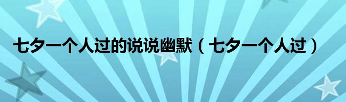 七夕一个人过的说说幽默（七夕一个人过）