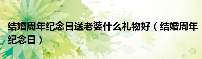 结婚周年纪念日送老婆什么礼物好（结婚周年纪念日）