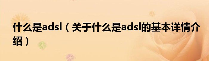 什么是adsl（关于什么是adsl的基本详情介绍）