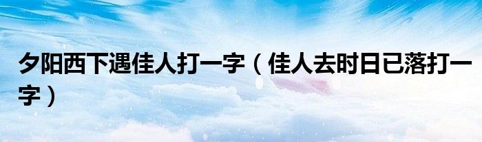 夕阳西下遇佳人打一字（佳人去时日已落打一字）