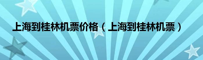 上海到桂林机票价格（上海到桂林机票）