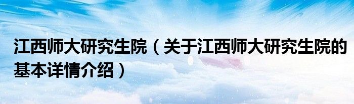 江西师大研究生院（关于江西师大研究生院的基本详情介绍）