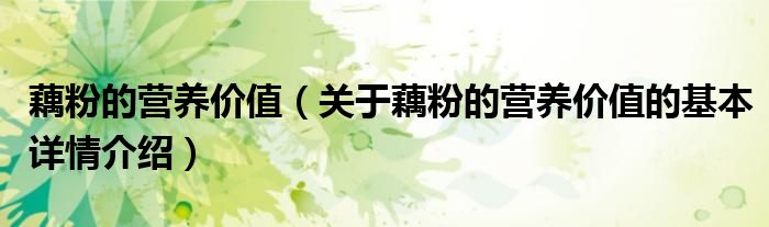 藕粉的营养价值（关于藕粉的营养价值的基本详情介绍）