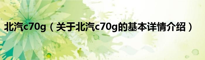 北汽c70g（关于北汽c70g的基本详情介绍）
