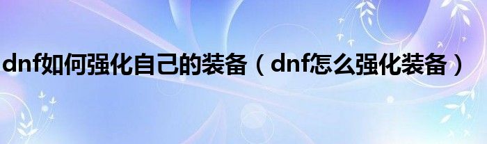 dnf如何强化自己的装备（dnf怎么强化装备）