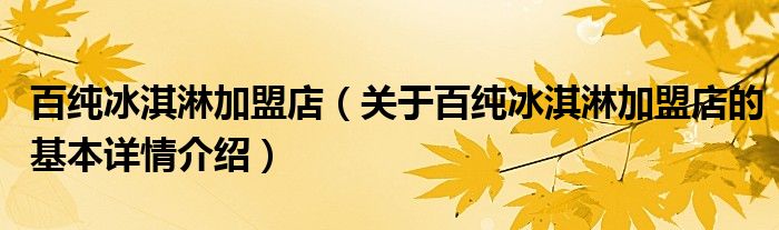 百纯冰淇淋加盟店（关于百纯冰淇淋加盟店的基本详情介绍）