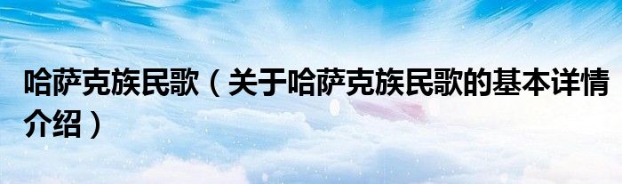 哈萨克族民歌（关于哈萨克族民歌的基本详情介绍）