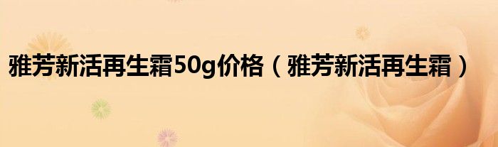 雅芳新活再生霜50g价格（雅芳新活再生霜）