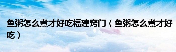 鱼粥怎么煮才好吃福建窍门（鱼粥怎么煮才好吃）