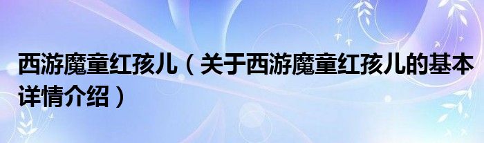 西游魔童红孩儿（关于西游魔童红孩儿的基本详情介绍）