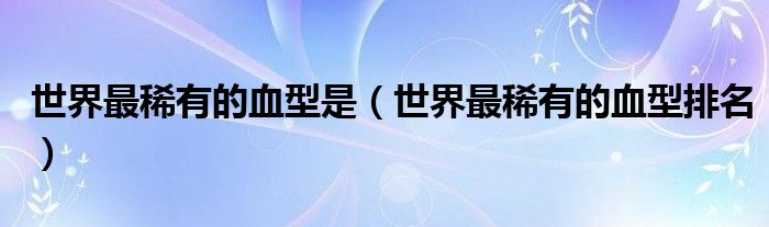 世界最稀有的血型是（世界最稀有的血型排名）