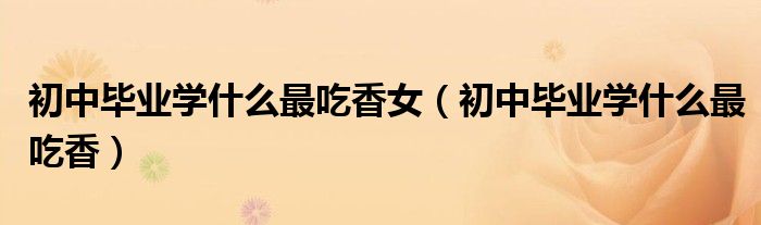 初中毕业学什么最吃香女（初中毕业学什么最吃香）
