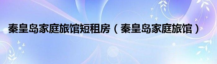 秦皇岛家庭旅馆短租房（秦皇岛家庭旅馆）