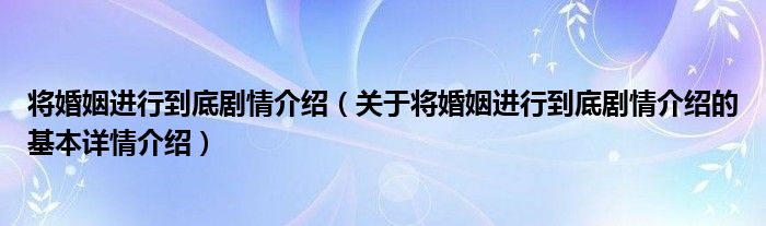 将婚姻进行到底剧情介绍（关于将婚姻进行到底剧情介绍的基本详情介绍）