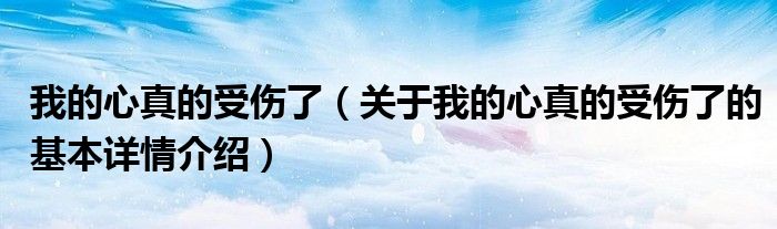我的心真的受伤了（关于我的心真的受伤了的基本详情介绍）