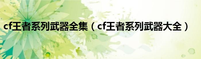 cf王者系列武器全集（cf王者系列武器大全）