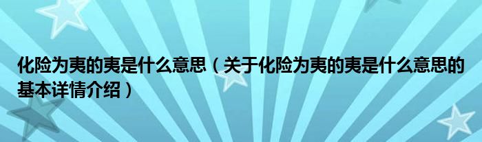 化险为夷的夷是什么意思（关于化险为夷的夷是什么意思的基本详情介绍）