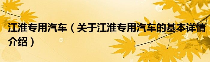 江淮专用汽车（关于江淮专用汽车的基本详情介绍）