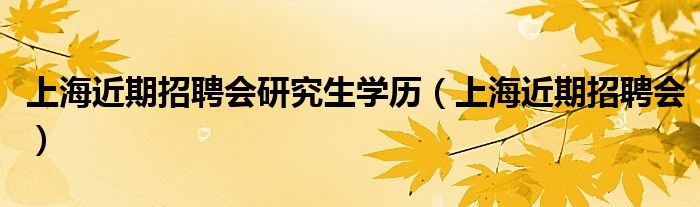 上海近期招聘会研究生学历（上海近期招聘会）