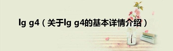 lg g4（关于lg g4的基本详情介绍）