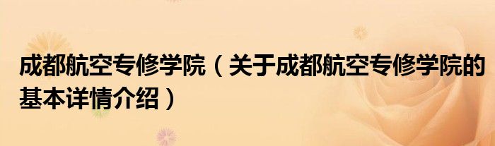 成都航空专修学院（关于成都航空专修学院的基本详情介绍）