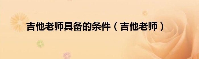 吉他老师具备的条件（吉他老师）