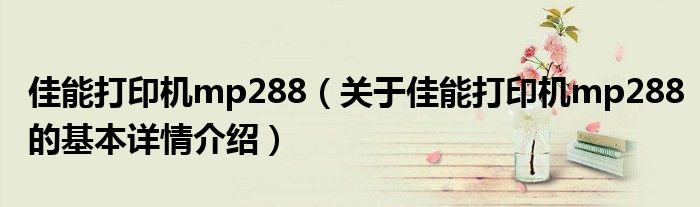 佳能打印机mp288（关于佳能打印机mp288的基本详情介绍）