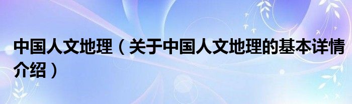 中国人文地理（关于中国人文地理的基本详情介绍）