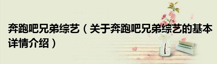 奔跑吧兄弟综艺（关于奔跑吧兄弟综艺的基本详情介绍）