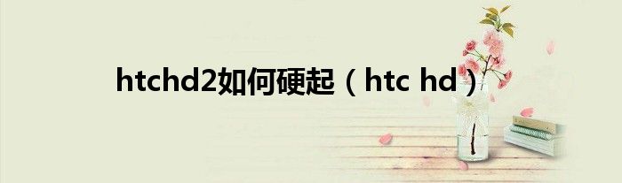 htchd2如何硬起（htc hd）