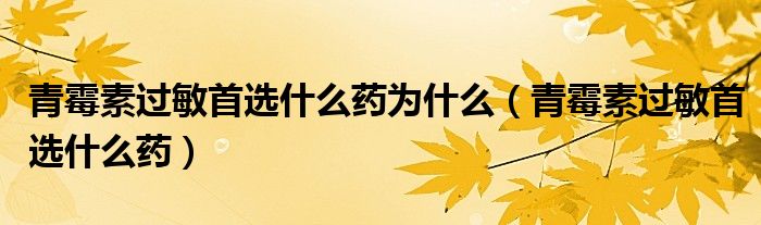 青霉素过敏首选什么药为什么（青霉素过敏首选什么药）
