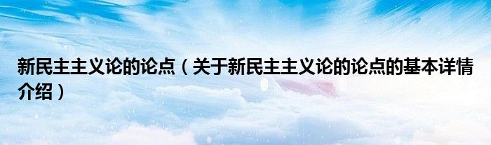 新民主主义论的论点（关于新民主主义论的论点的基本详情介绍）