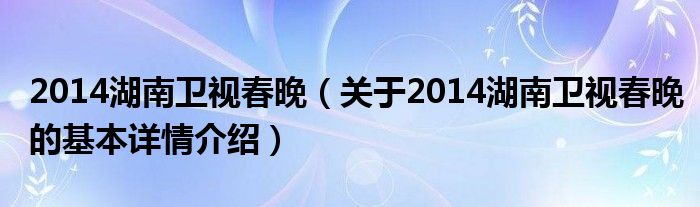 2014湖南卫视春晚（关于2014湖南卫视春晚的基本详情介绍）