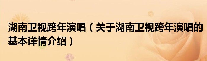 湖南卫视跨年演唱（关于湖南卫视跨年演唱的基本详情介绍）