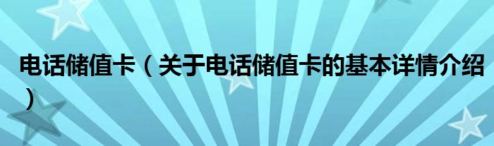 电话储值卡（关于电话储值卡的基本详情介绍）