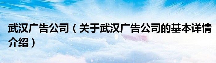 武汉广告公司（关于武汉广告公司的基本详情介绍）