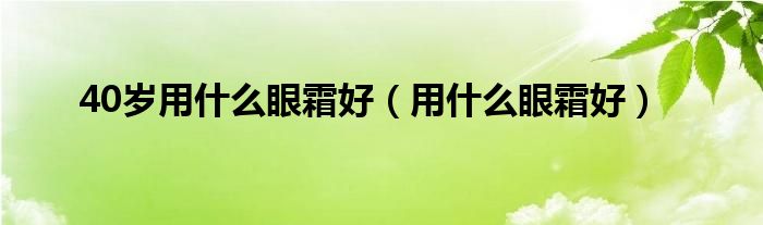 40岁用什么眼霜好（用什么眼霜好）
