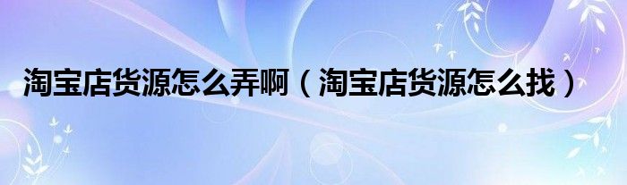 淘宝店货源怎么弄啊（淘宝店货源怎么找）