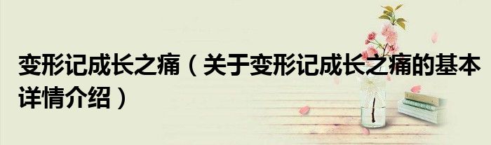 变形记成长之痛（关于变形记成长之痛的基本详情介绍）