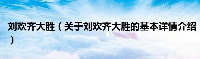 刘欢齐大胜（关于刘欢齐大胜的基本详情介绍）