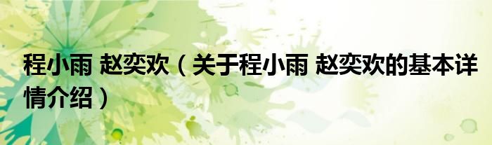 程小雨 赵奕欢（关于程小雨 赵奕欢的基本详情介绍）