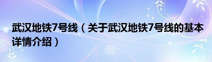 武汉地铁7号线（关于武汉地铁7号线的基本详情介绍）