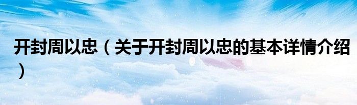 开封周以忠（关于开封周以忠的基本详情介绍）