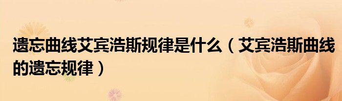 遗忘曲线艾宾浩斯规律是什么（艾宾浩斯曲线的遗忘规律）