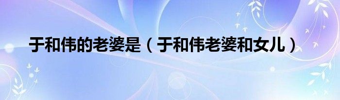 于和伟的老婆是（于和伟老婆和女儿）