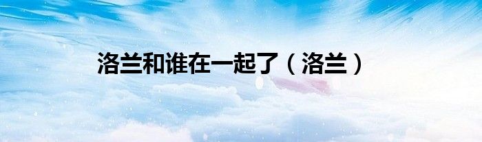 洛兰和谁在一起了（洛兰）