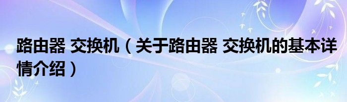 路由器 交换机（关于路由器 交换机的基本详情介绍）