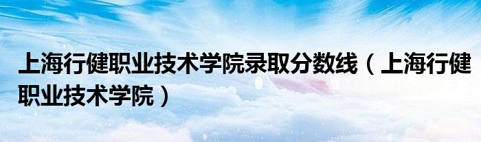 上海行健职业技术学院录取分数线（上海行健职业技术学院）