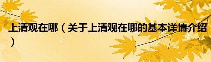 上清观在哪（关于上清观在哪的基本详情介绍）