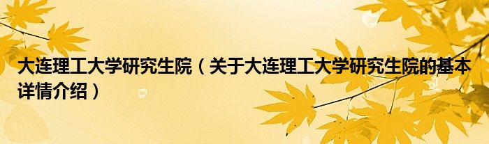 大连理工大学研究生院（关于大连理工大学研究生院的基本详情介绍）